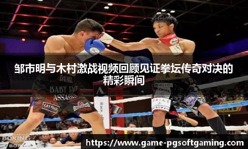 邹市明与木村激战视频回顾见证拳坛传奇对决的精彩瞬间