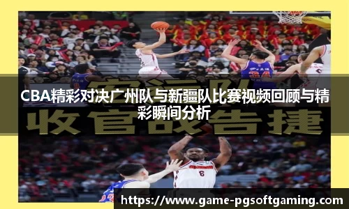 CBA精彩对决广州队与新疆队比赛视频回顾与精彩瞬间分析