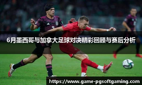 6月墨西哥与加拿大足球对决精彩回顾与赛后分析