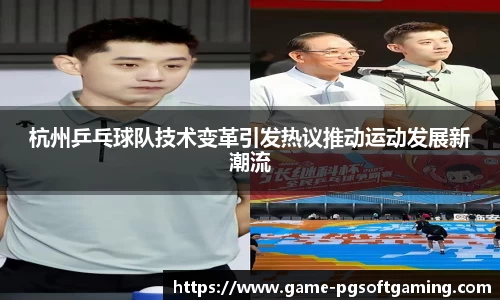 杭州乒乓球队技术变革引发热议推动运动发展新潮流