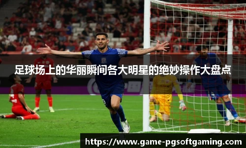 足球场上的华丽瞬间各大明星的绝妙操作大盘点