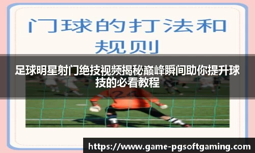 足球明星射门绝技视频揭秘巅峰瞬间助你提升球技的必看教程