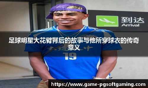 足球明星大花臂背后的故事与他所穿球衣的传奇意义