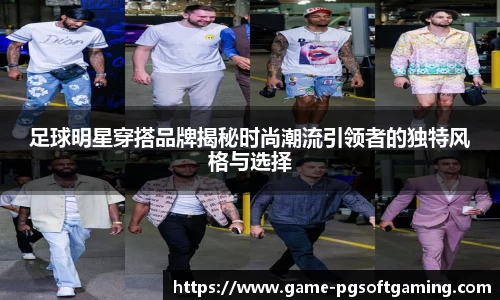 足球明星穿搭品牌揭秘时尚潮流引领者的独特风格与选择