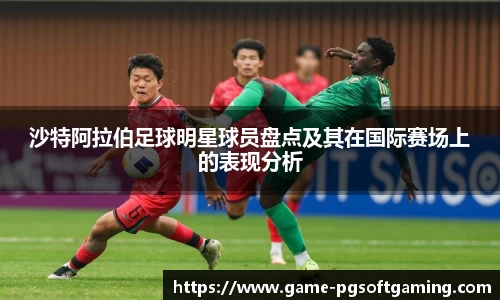 沙特阿拉伯足球明星球员盘点及其在国际赛场上的表现分析